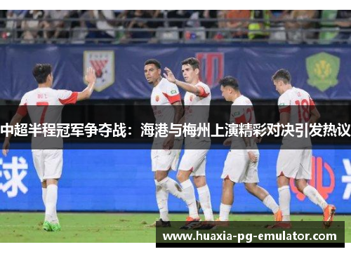 中超半程冠军争夺战：海港与梅州上演精彩对决引发热议