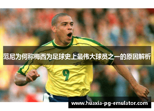 范尼为何称梅西为足球史上最伟大球员之一的原因解析