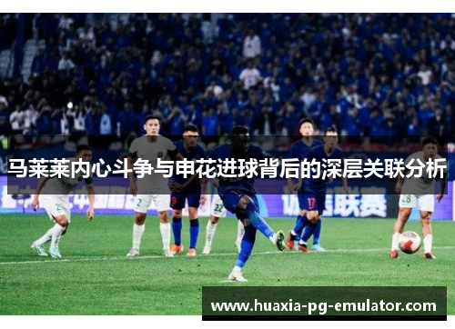 马莱莱内心斗争与申花进球背后的深层关联分析