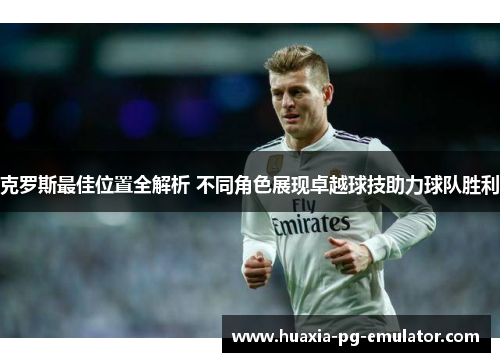 克罗斯最佳位置全解析 不同角色展现卓越球技助力球队胜利 克罗斯最佳位置全解析 不同角色展现卓越球技助力球队胜利