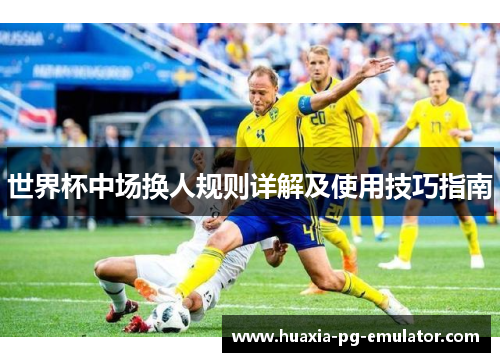 世界杯中场换人规则详解及使用技巧指南 世界杯中场换人规则详解及使用技巧指南