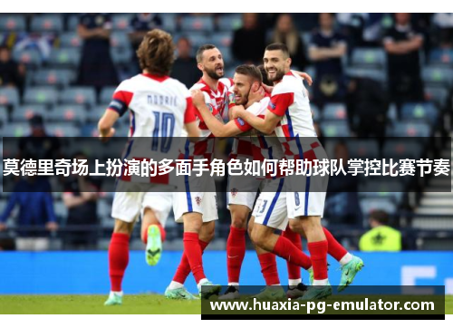 莫德里奇场上扮演的多面手角色如何帮助球队掌控比赛节奏
