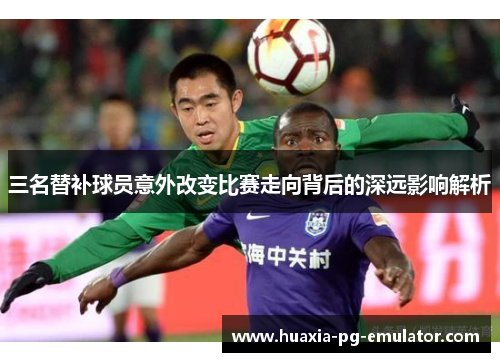 三名替补球员意外改变比赛走向背后的深远影响解析
