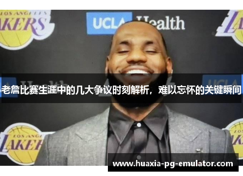 老詹比赛生涯中的几大争议时刻解析，难以忘怀的关键瞬间