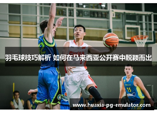 羽毛球技巧解析 如何在马来西亚公开赛中脱颖而出