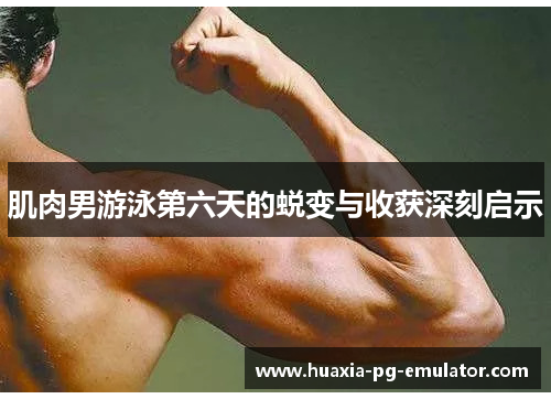 肌肉男游泳第六天的蜕变与收获深刻启示 肌肉男游泳第六天的蜕变与收获深刻启示