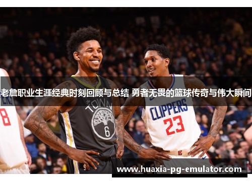 老詹职业生涯经典时刻回顾与总结 勇者无畏的篮球传奇与伟大瞬间