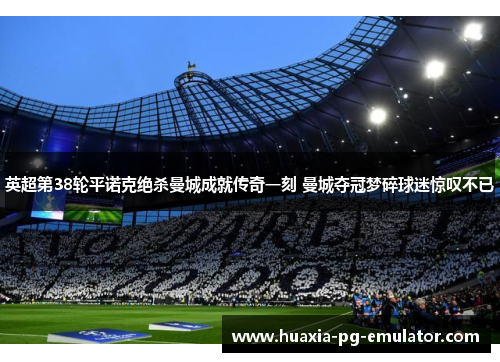 英超第38轮平诺克绝杀曼城成就传奇一刻 曼城夺冠梦碎球迷惊叹不已