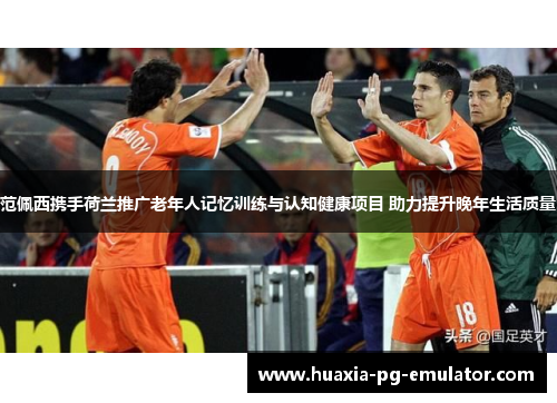 范佩西携手荷兰推广老年人记忆训练与认知健康项目 助力提升晚年生活质量 范佩西携手荷兰推广老年人记忆训练与认知健康项目 助力提升晚年生活质量