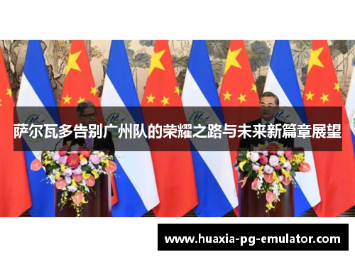 萨尔瓦多告别广州队的荣耀之路与未来新篇章展望 萨尔瓦多告别广州队的荣耀之路与未来新篇章展望