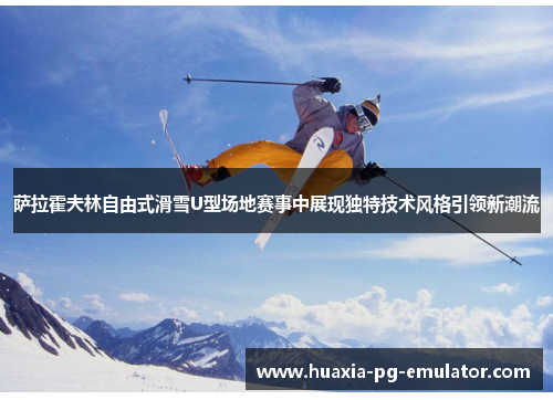 萨拉霍夫林自由式滑雪U型场地赛事中展现独特技术风格引领新潮流