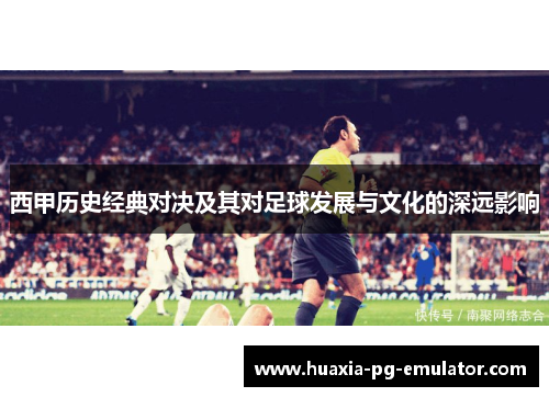 西甲历史经典对决及其对足球发展与文化的深远影响 西甲历史经典对决及其对足球发展与文化的深远影响