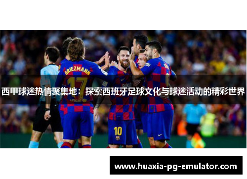 西甲球迷热情聚集地：探索西班牙足球文化与球迷活动的精彩世界