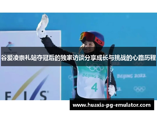 谷爱凌崇礼站夺冠后的独家访谈分享成长与挑战的心路历程
