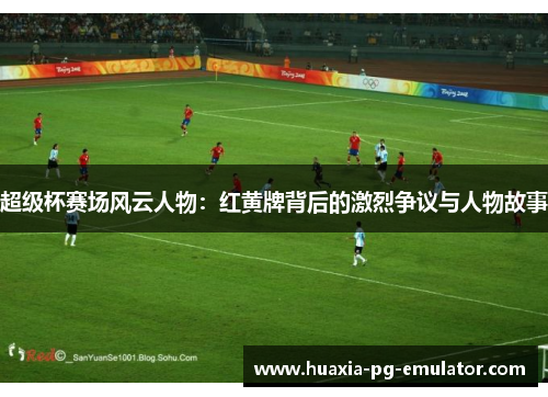 超级杯赛场风云人物：红黄牌背后的激烈争议与人物故事
