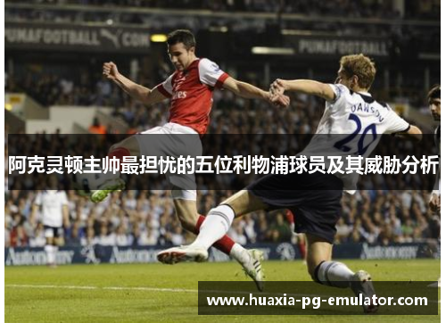 阿克灵顿主帅最担忧的五位利物浦球员及其威胁分析