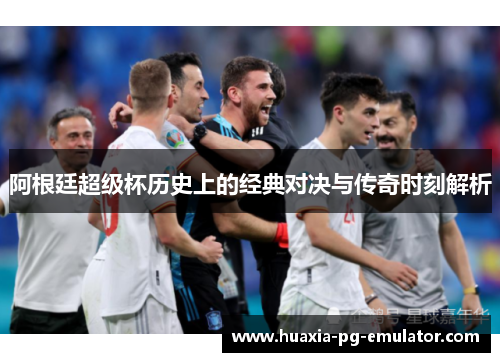 阿根廷超级杯历史上的经典对决与传奇时刻解析