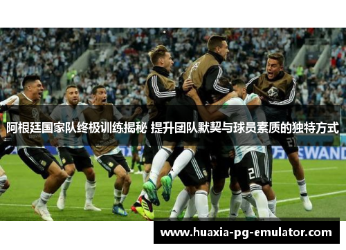 阿根廷国家队终极训练揭秘 提升团队默契与球员素质的独特方式