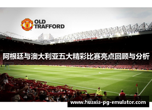 阿根廷与澳大利亚五大精彩比赛亮点回顾与分析