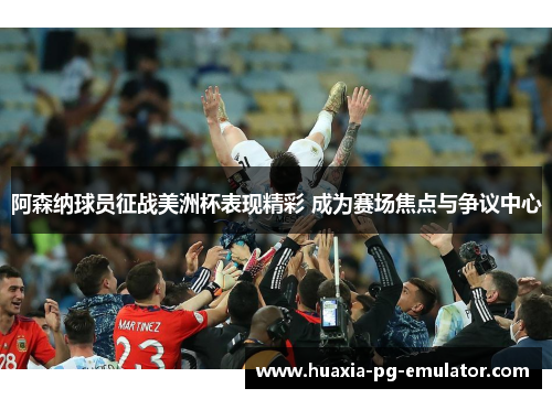 阿森纳球员征战美洲杯表现精彩 成为赛场焦点与争议中心