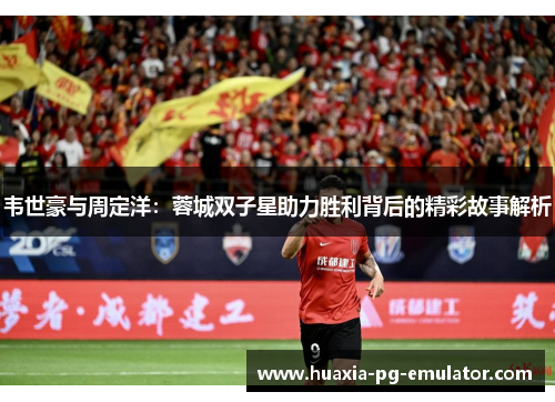 韦世豪与周定洋：蓉城双子星助力胜利背后的精彩故事解析