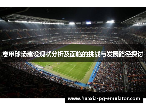 意甲球场建设现状分析及面临的挑战与发展路径探讨 意甲球场建设现状分析及面临的挑战与发展路径探讨