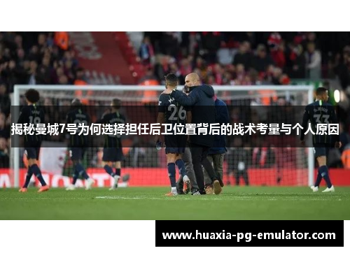 揭秘曼城7号为何选择担任后卫位置背后的战术考量与个人原因