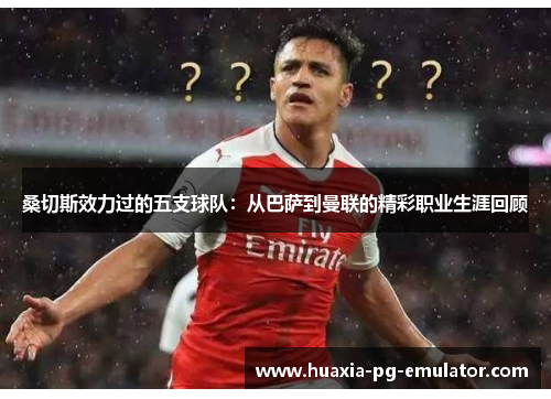 桑切斯效力过的五支球队：从巴萨到曼联的精彩职业生涯回顾