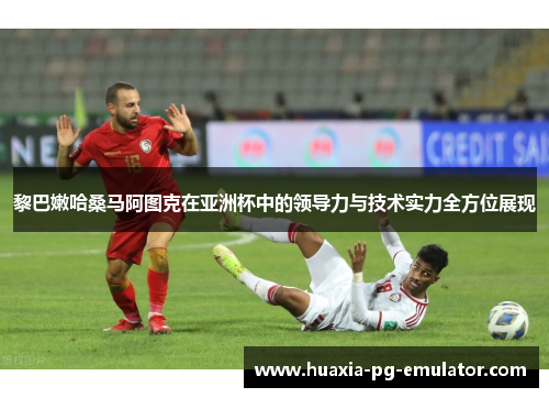 黎巴嫩哈桑马阿图克在亚洲杯中的领导力与技术实力全方位展现