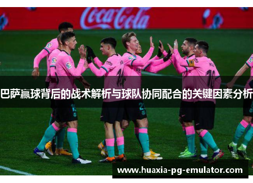 巴萨赢球背后的战术解析与球队协同配合的关键因素分析