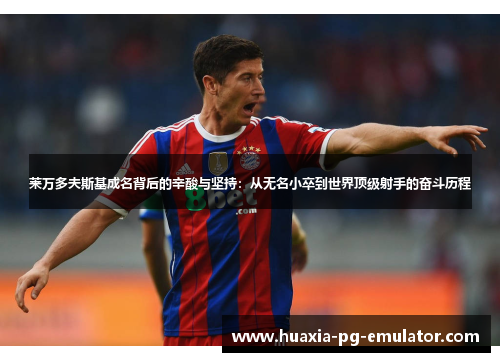 莱万多夫斯基成名背后的辛酸与坚持：从无名小卒到世界顶级射手的奋斗历程