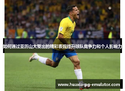 如何通过亚历山大复出的精彩表现提升球队竞争力和个人影响力 如何通过亚历山大复出的精彩表现提升球队竞争力和个人影响力