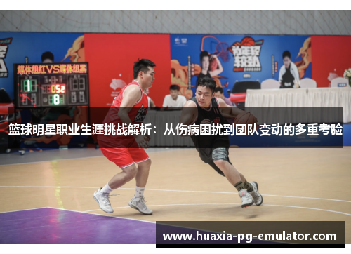 篮球明星职业生涯挑战解析：从伤病困扰到团队变动的多重考验