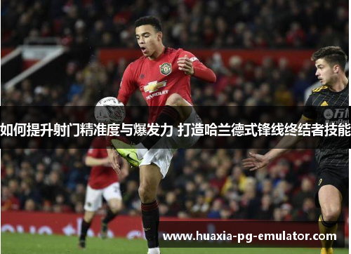 如何提升射门精准度与爆发力 打造哈兰德式锋线终结者技能
