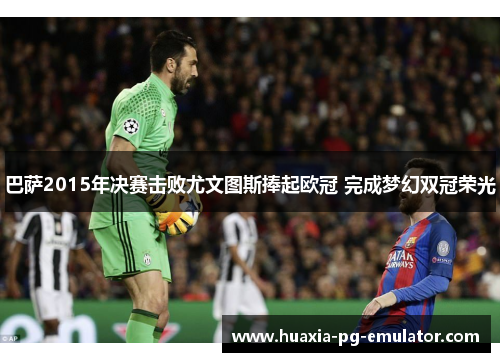 巴萨2015年决赛击败尤文图斯捧起欧冠 完成梦幻双冠荣光