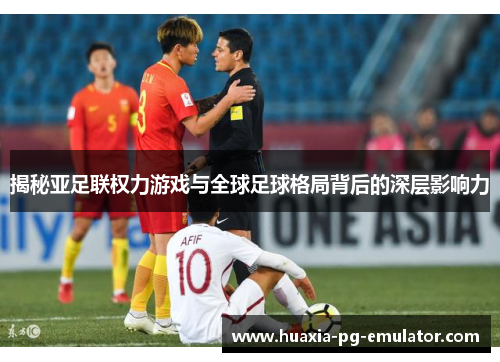 揭秘亚足联权力游戏与全球足球格局背后的深层影响力