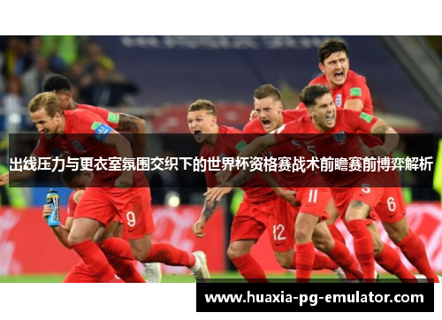 出线压力与更衣室氛围交织下的世界杯资格赛战术前瞻赛前博弈解析