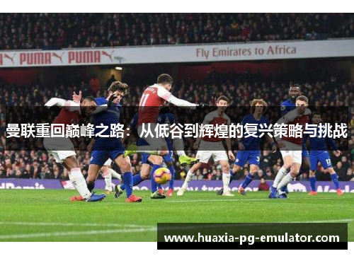 曼联重回巅峰之路：从低谷到辉煌的复兴策略与挑战