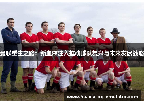 曼联重生之路：新血液注入推动球队复兴与未来发展战略