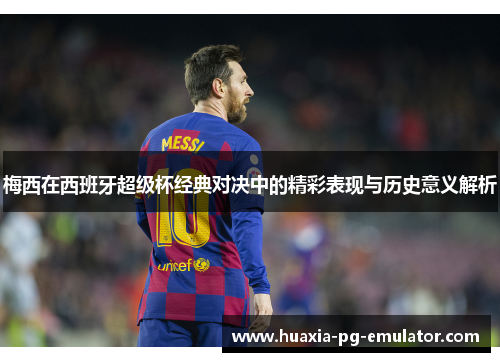 梅西在西班牙超级杯经典对决中的精彩表现与历史意义解析