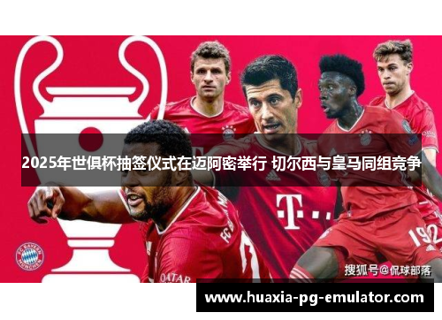 2025年世俱杯抽签仪式在迈阿密举行 切尔西与皇马同组竞争