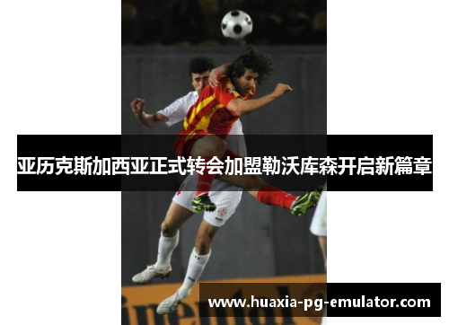 亚历克斯加西亚正式转会加盟勒沃库森开启新篇章