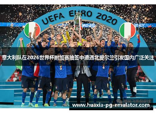意大利队在2026世界杯附加赛抽签中遭遇北爱尔兰引发国内广泛关注