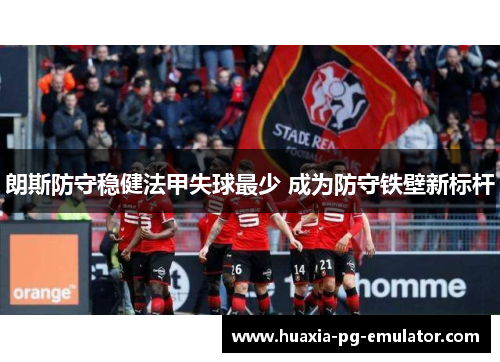 朗斯防守稳健法甲失球最少 成为防守铁壁新标杆