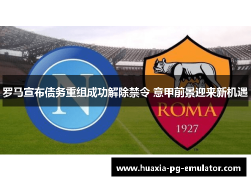 罗马宣布债务重组成功解除禁令 意甲前景迎来新机遇