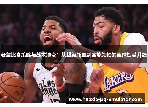 老詹比赛策略与战术演变：从超级新星到全能领袖的篮球智慧升级