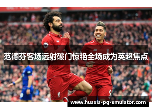 范德芬客场远射破门惊艳全场成为英超焦点