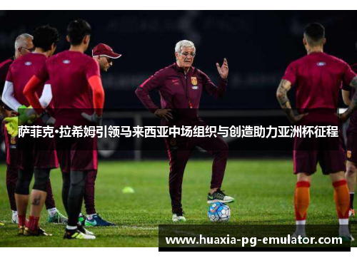 萨菲克·拉希姆引领马来西亚中场组织与创造助力亚洲杯征程