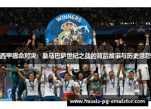 西甲宿命对决：皇马巴萨世纪之战的背后故事与历史恩怨